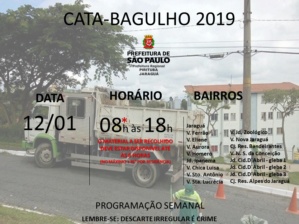 Cartaz com imagem de caminhão ao fundo e os seguintes dizeres em destaque: Cata-bagulho 2019, programação semanal. Indica também os locais, no sábado dia 12 de janeiro: Jaraguá, Vilas Ferrão, Eliane, Aurora, Romero, Chica luísa, Santa Lucrécia, NS Conceição, Santo Atônio, Jd. Zoológico, Jardim Ipanema, Conjunto Residencial Bandeirantes, Jardim Cidade D’Abril (glebas 1, 2 e 3), Conjunto Residencial Alpes do Jaraguá. No rodapé, consta a frase: Lembre-se Descarte Irregular é Crime.